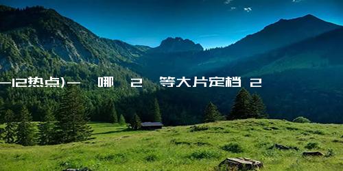 (12-12热点)-《哪吒2》等大片定档 2025年春节档混战 票补激活电影市场潜力